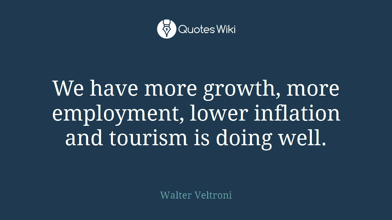 We have more growth, more employment, lower inflation and tourism is doing well.
