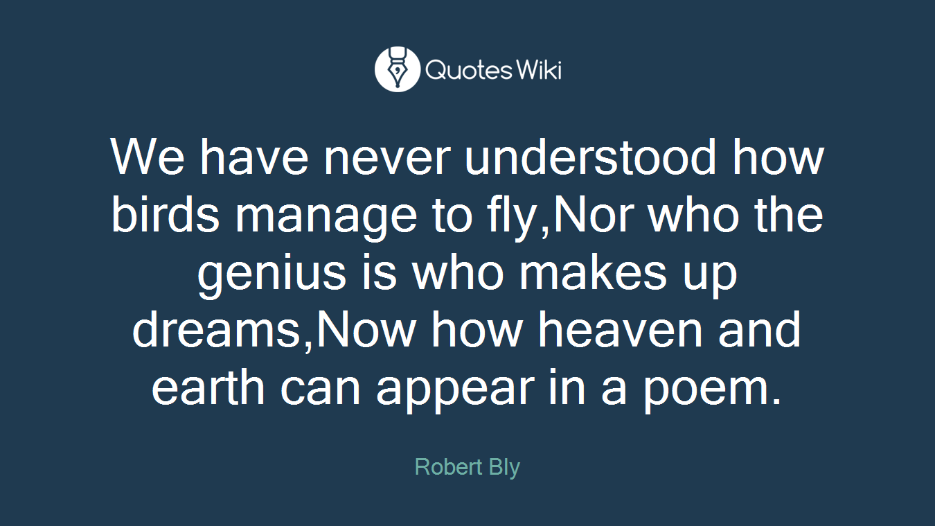 We have never understood how birds manage to fly,Nor who the genius is who makes up dreams,Now how heaven and earth can appear in a poem.