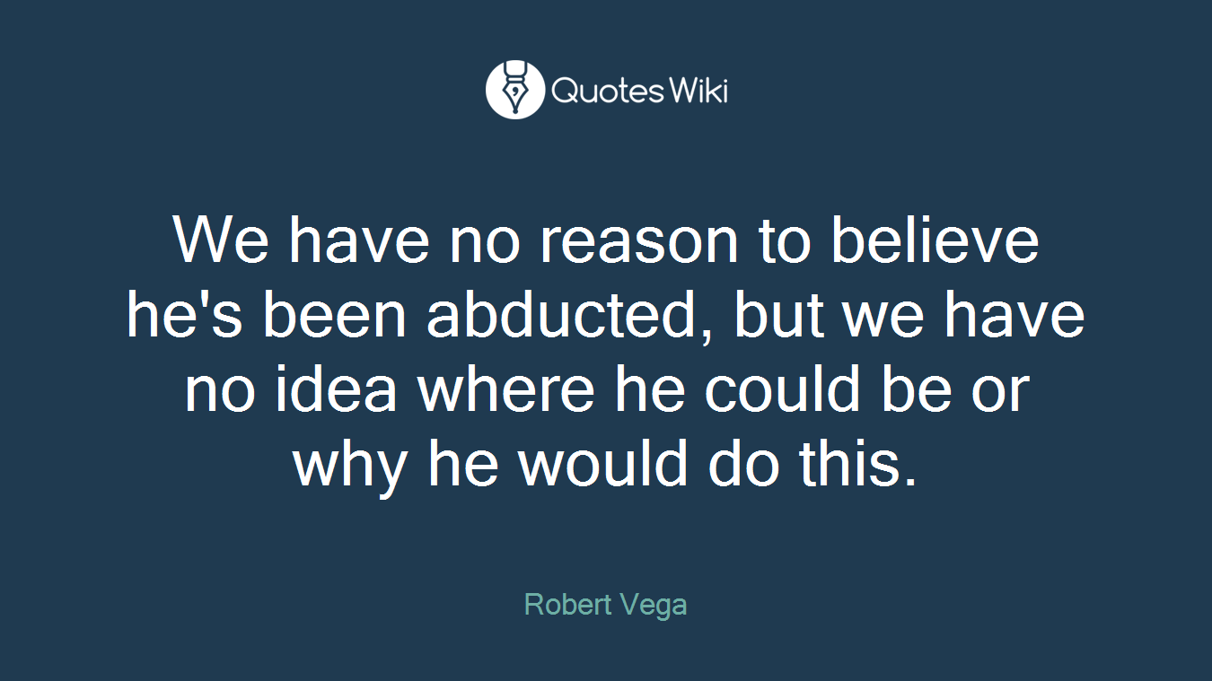 We have no reason to believe he's been abducted, but we have no idea where he could be or why he would do this.