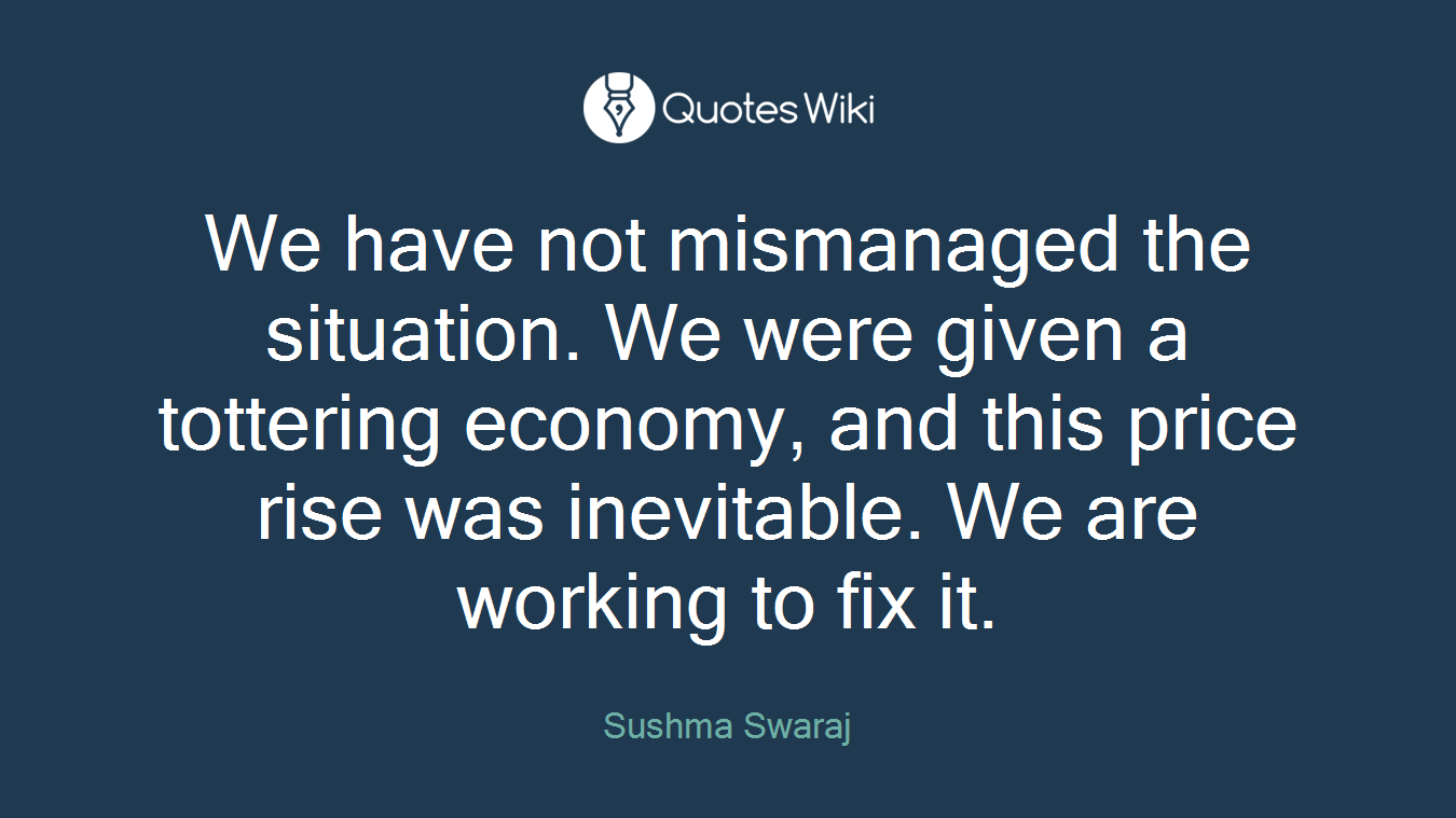We have not mismanaged the situation. We were given a tottering economy, and this price rise was inevitable. We are working to fix it.