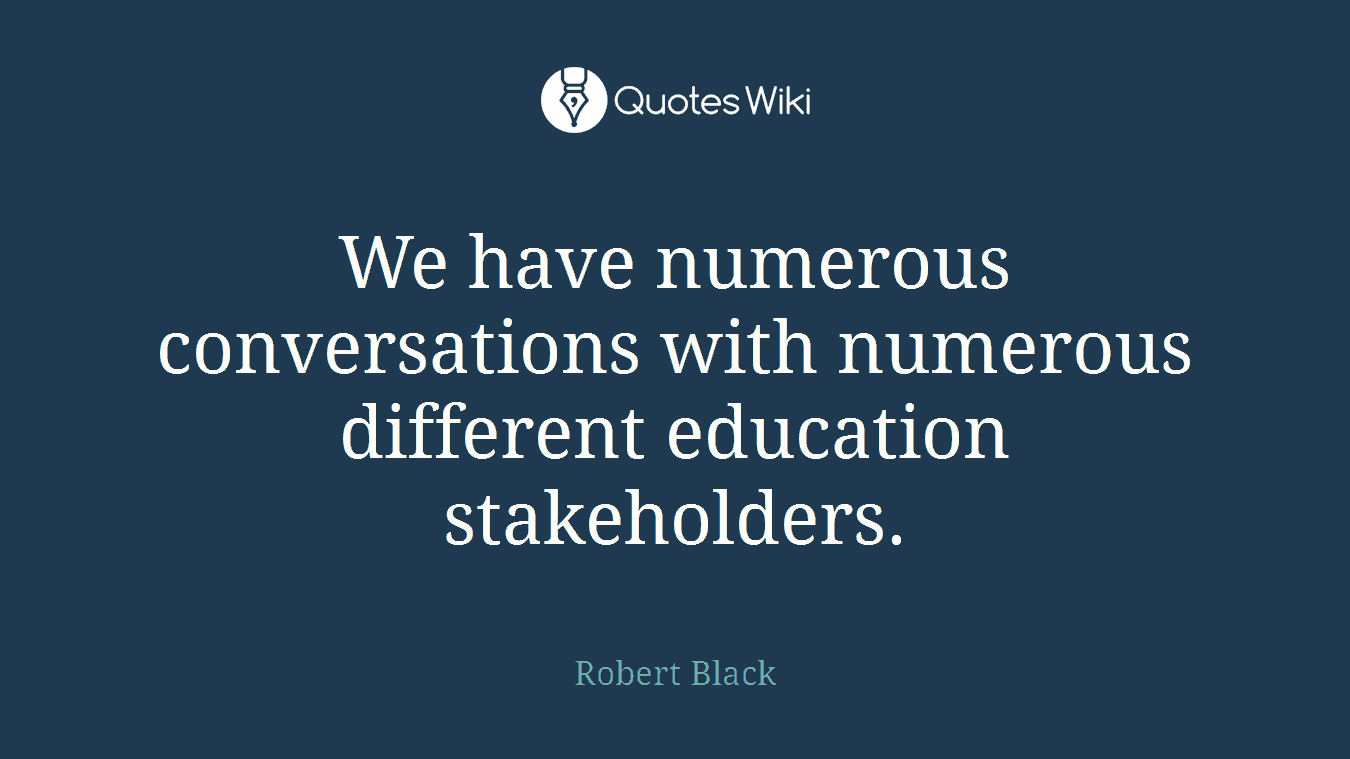 We have numerous conversations with numerous different education stakeholders.