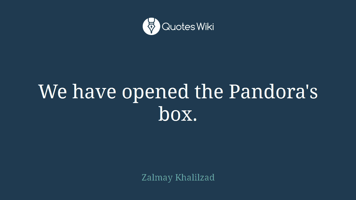 We have opened the Pandora's box.