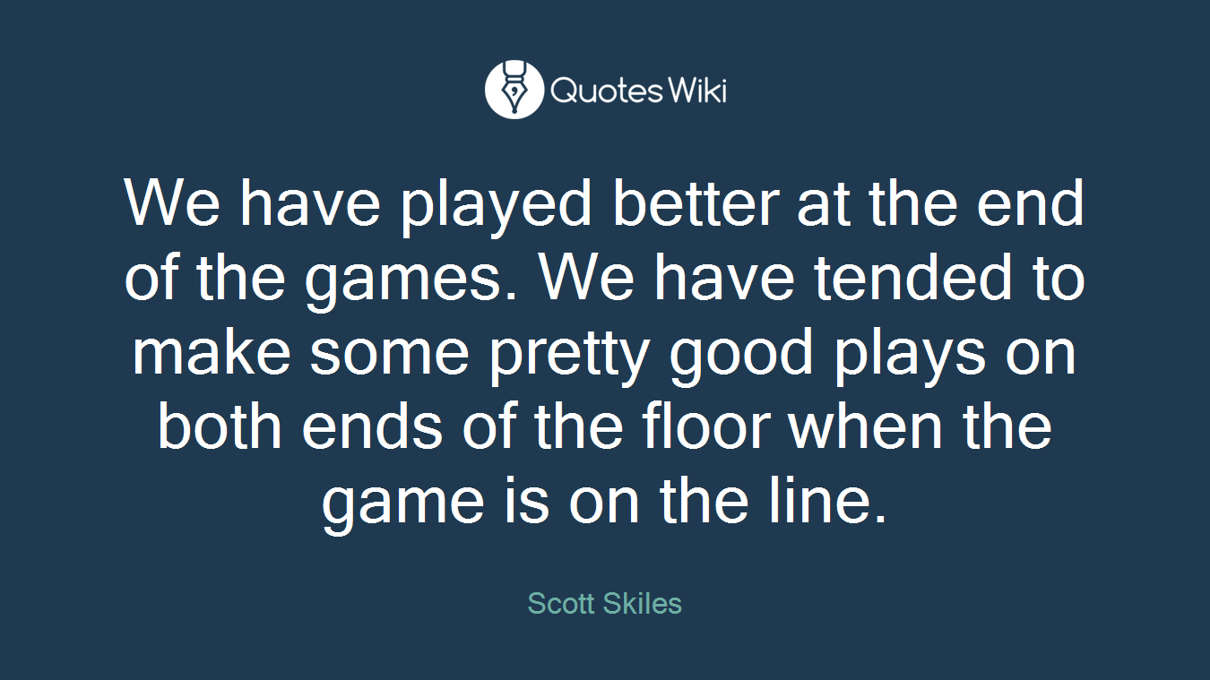 We have played better at the end of the games. We have tended to make some pretty good plays on both ends of the floor when the game is on the line.
