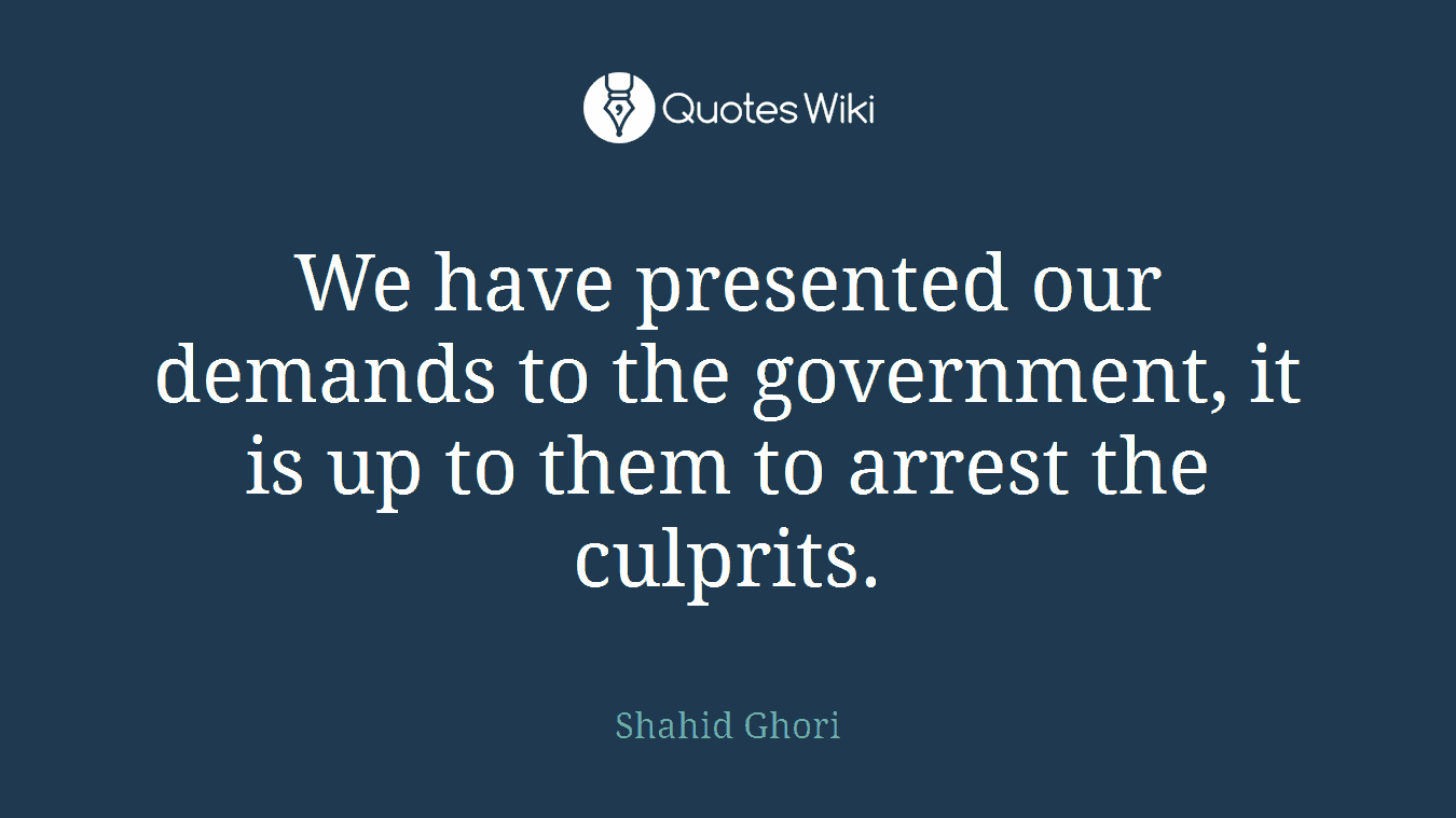 We have presented our demands to the government, it is up to them to arrest the culprits.