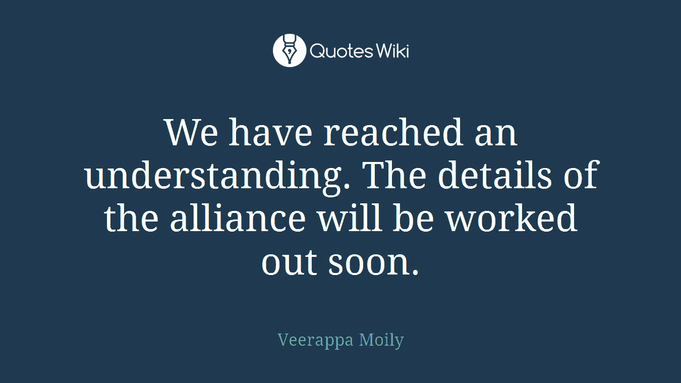 We have reached an understanding. The details of the alliance will be worked out soon.