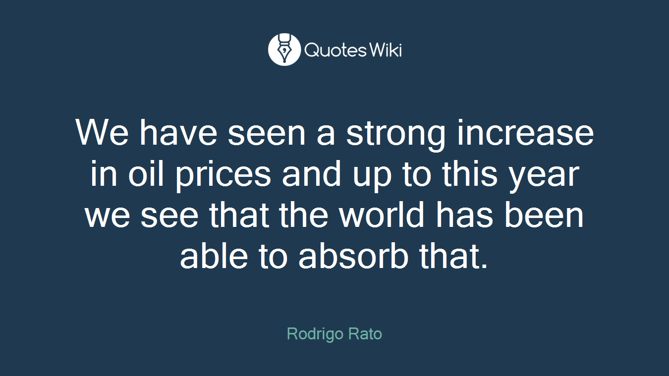 We have seen a strong increase in oil prices and up to this year we see that the world has been able to absorb that.
