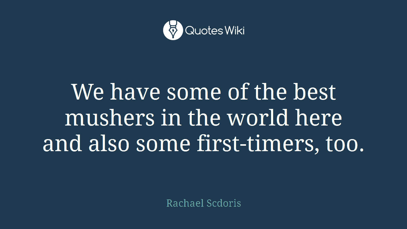 We have some of the best mushers in the world here and also some first-timers, too.