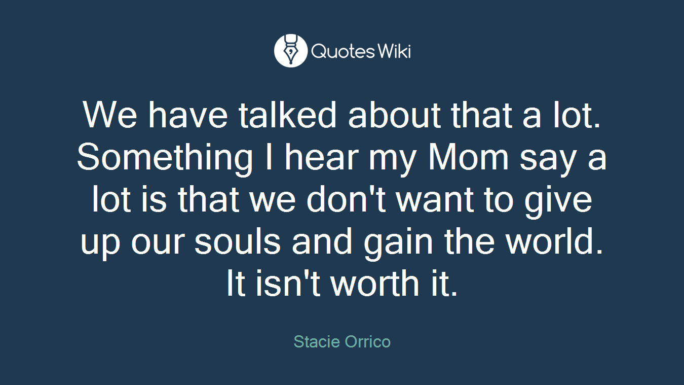 We have talked about that a lot. Something I hear my Mom say a lot is that we don't want to give up our souls and gain the world. It isn't worth it.