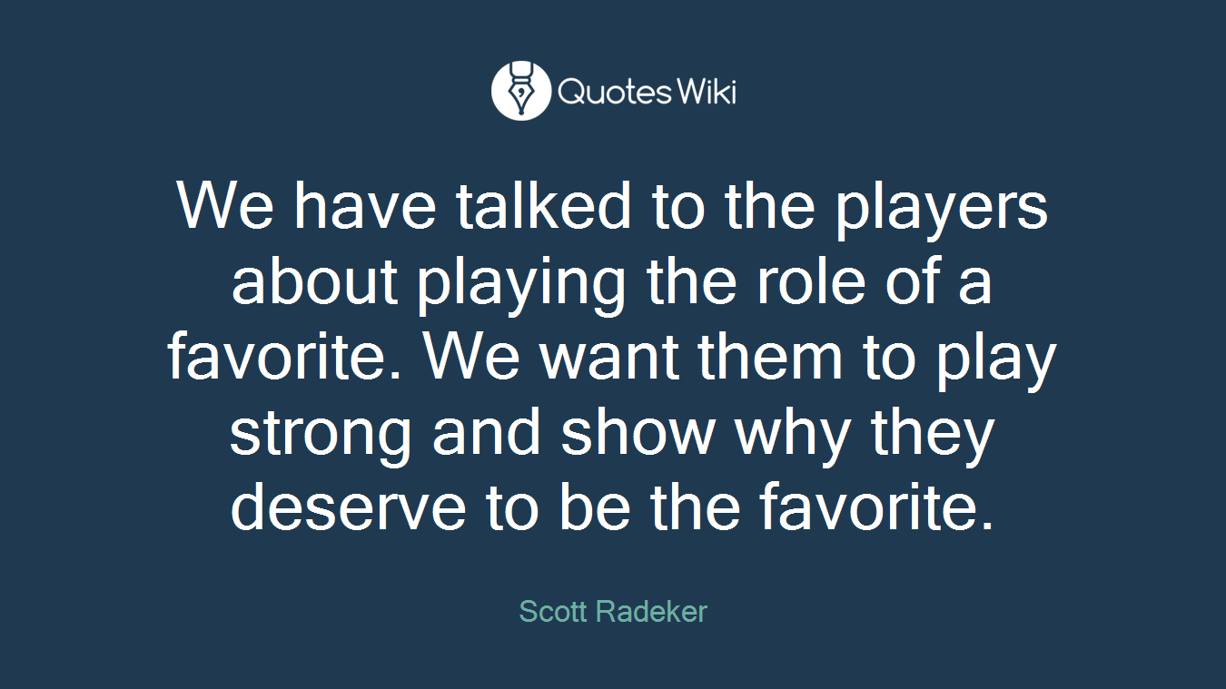 We have talked to the players about playing the role of a favorite. We want them to play strong and show why they deserve to be the favorite.