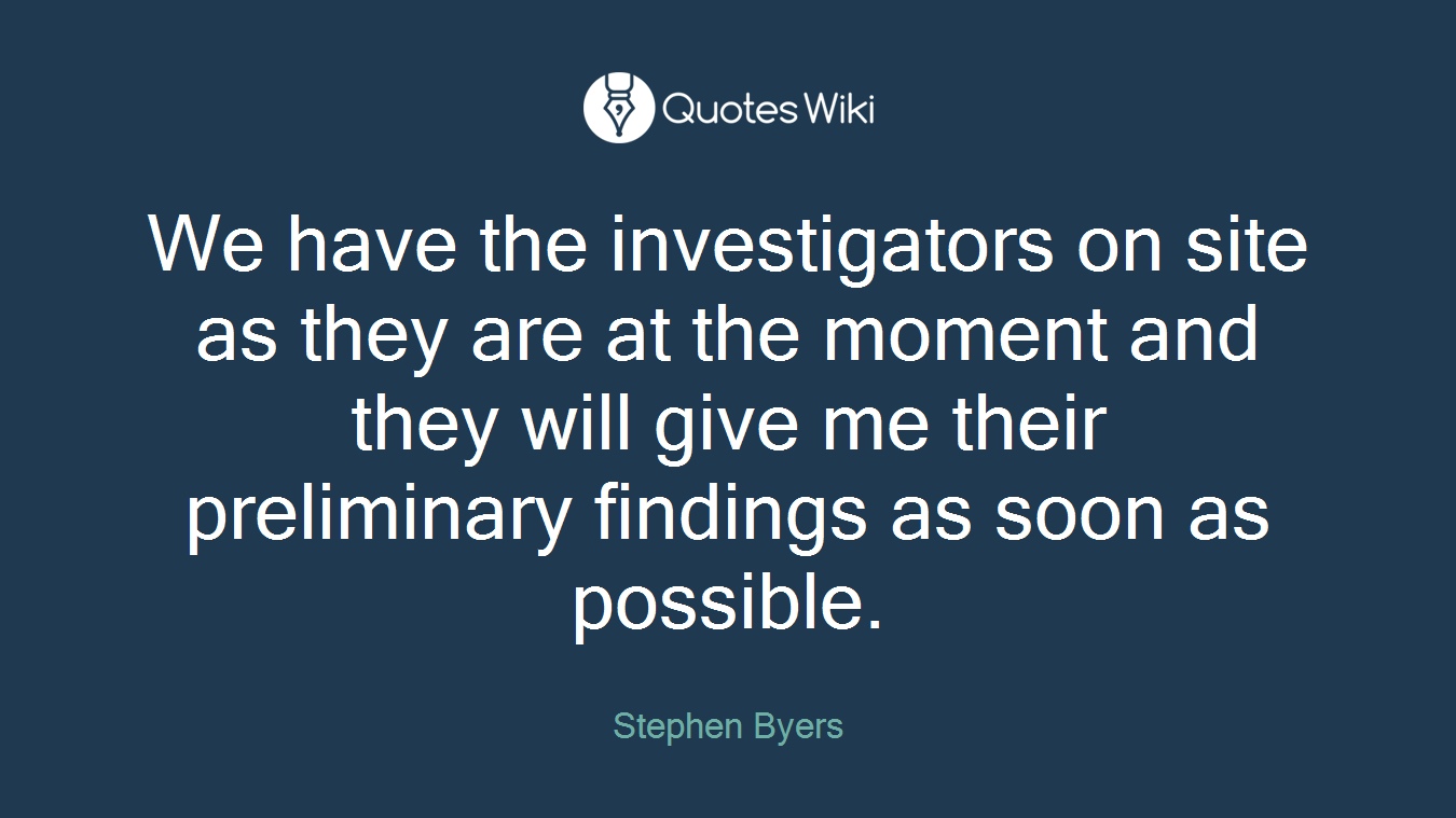 We have the investigators on site as they are at the moment and they will give me their preliminary findings as soon as possible.