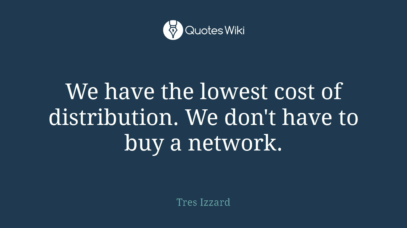 We have the lowest cost of distribution. We don't have to buy a network.