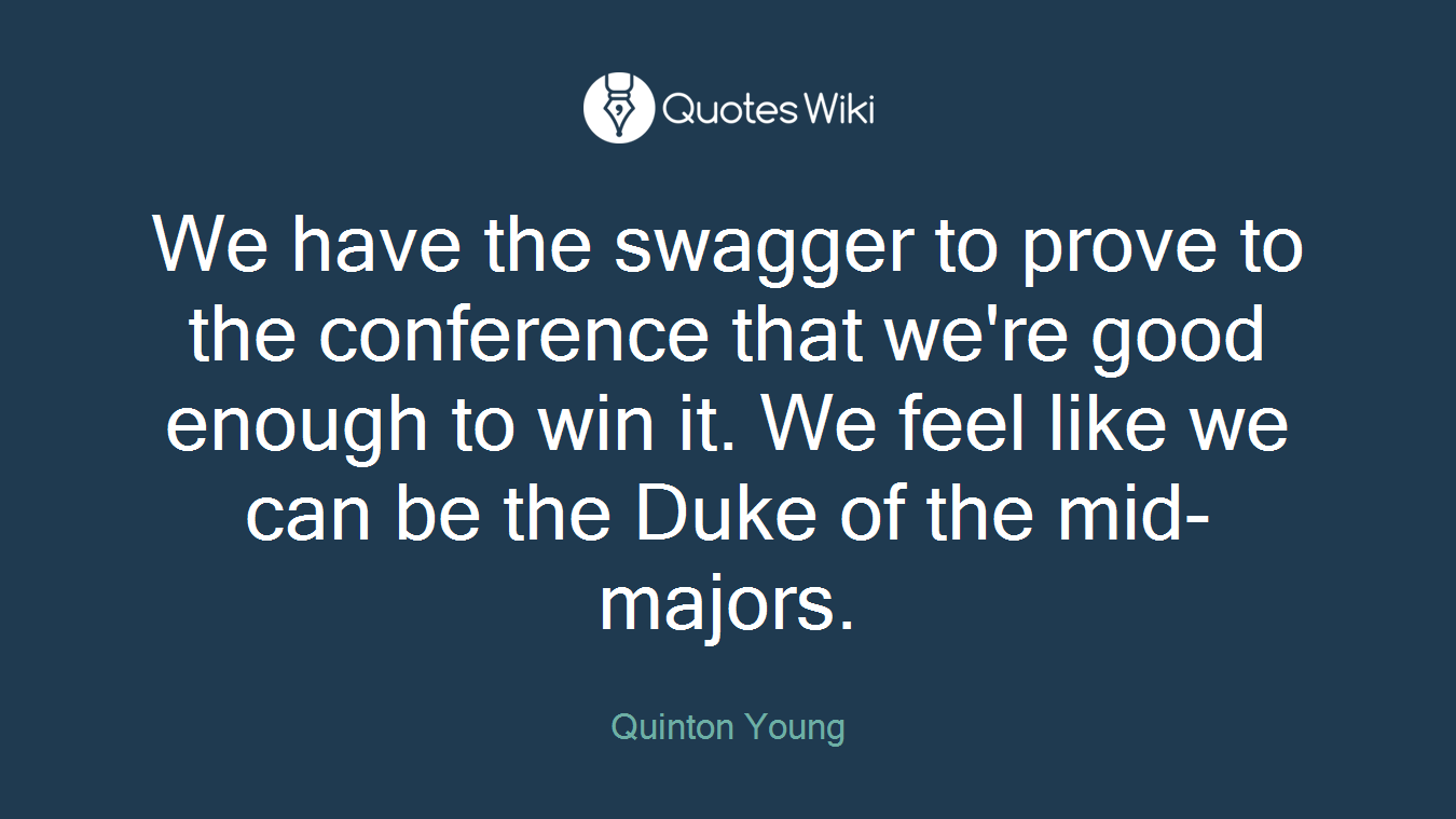 We have the swagger to prove to the conference that we're good enough to win it. We feel like we can be the Duke of the mid-majors.