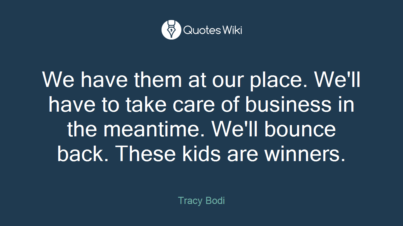 We have them at our place. We'll have to take care of business in the meantime. We'll bounce back. These kids are winners.