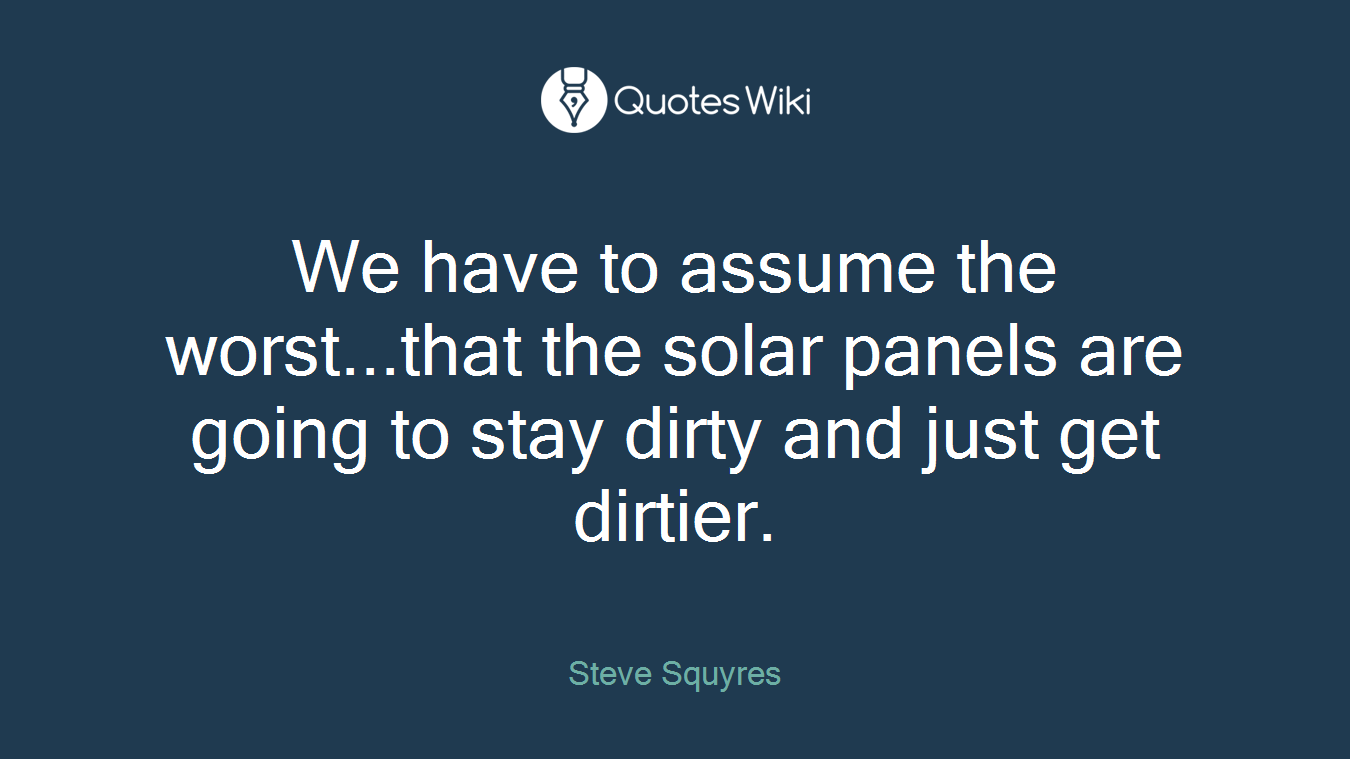 We have to assume the worst...that the solar panels are going to stay dirty and just get dirtier.