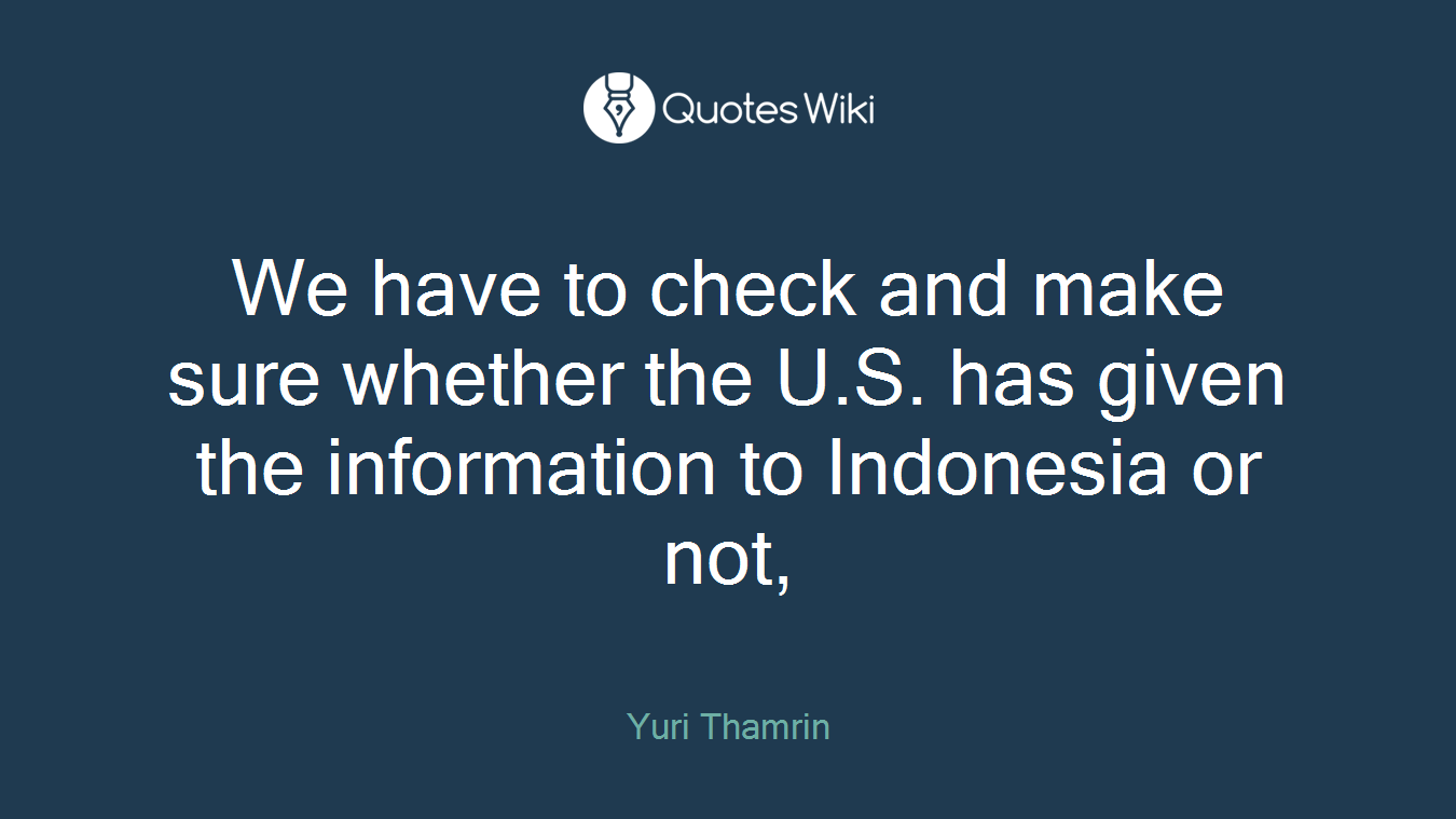 We have to check and make sure whether the U.S. has given the information to Indonesia or not,