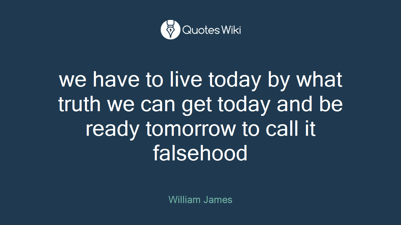 we have to live today by what truth we can get today and be ready tomorrow to call it falsehood