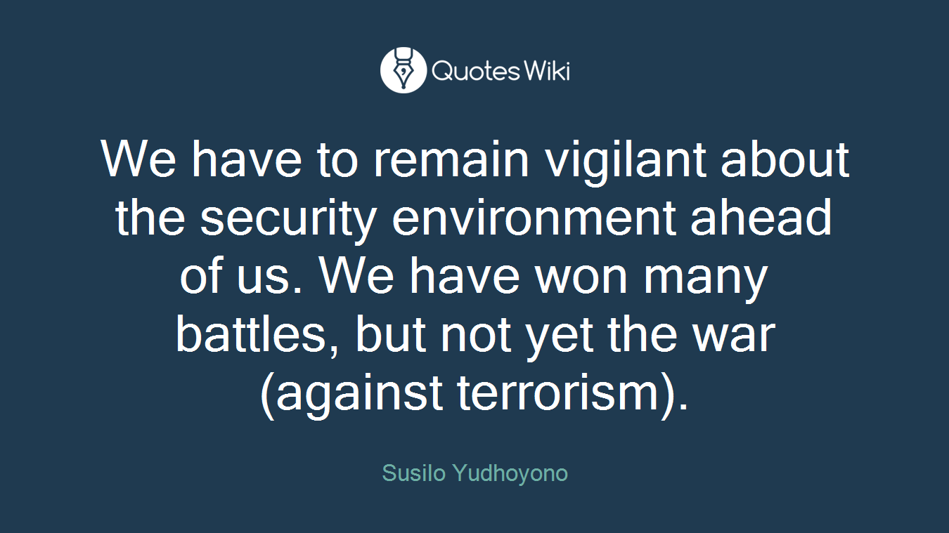 We have to remain vigilant about the security environment ahead of us. We have won many battles, but not yet the war (against terrorism).