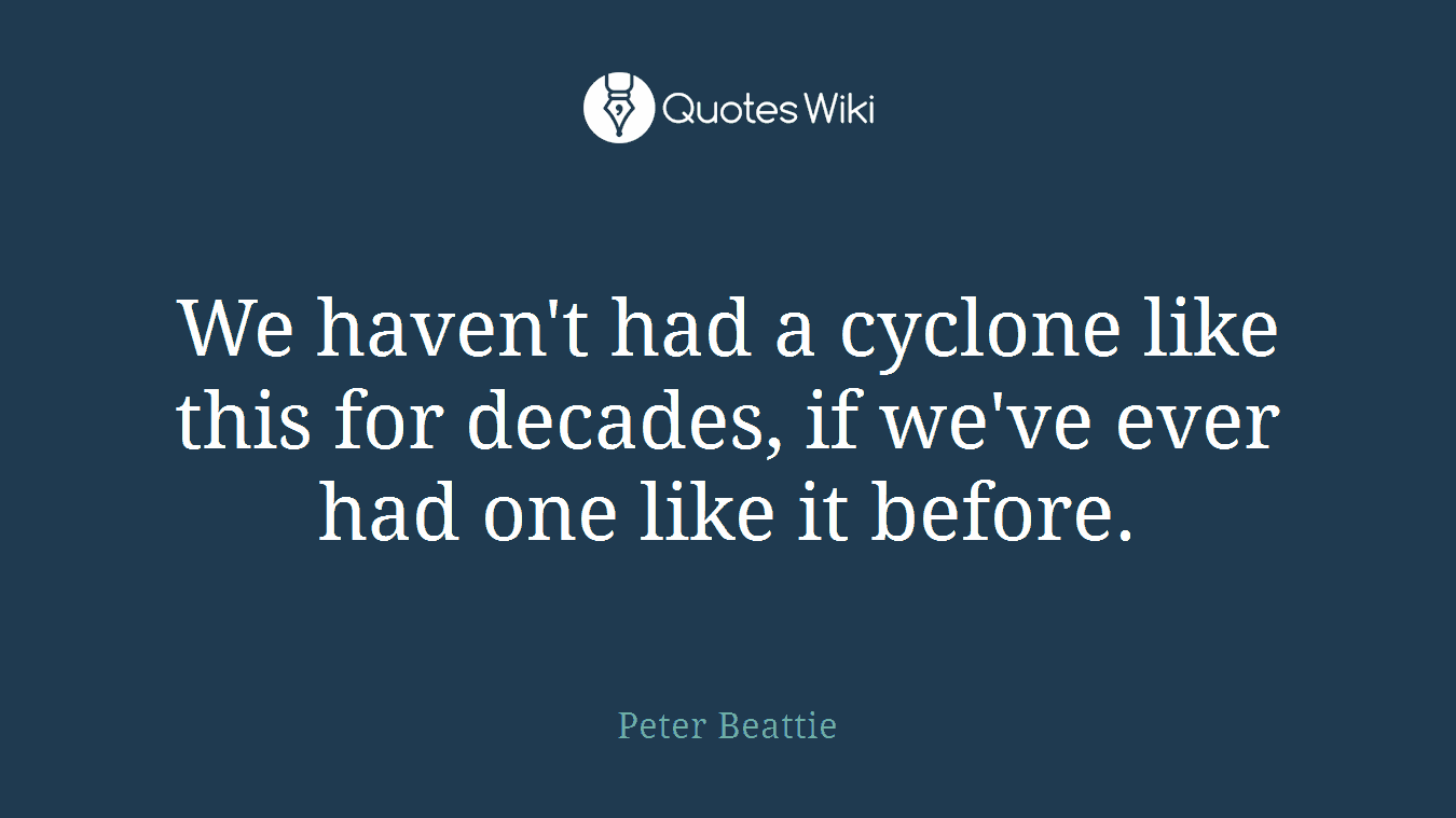 We haven't had a cyclone like this for decades, if we've ever had one like it before.
