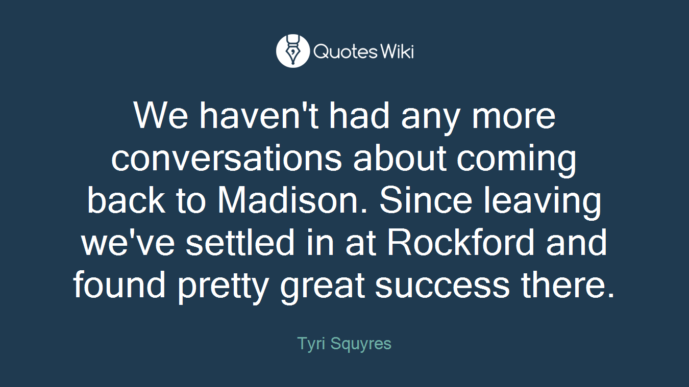 We haven't had any more conversations about coming back to Madison. Since leaving we've settled in at Rockford and found pretty great success there.