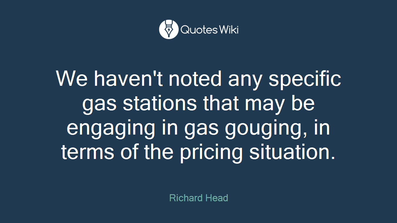 We haven't noted any specific gas stations that may be engaging in gas gouging, in terms of the pricing situation.