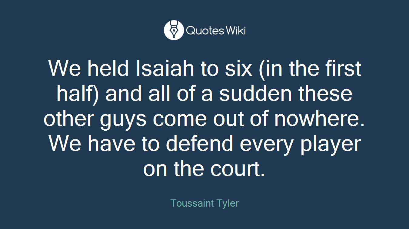 We held Isaiah to six (in the first half) and all of a sudden these other guys come out of nowhere. We have to defend every player on the court.