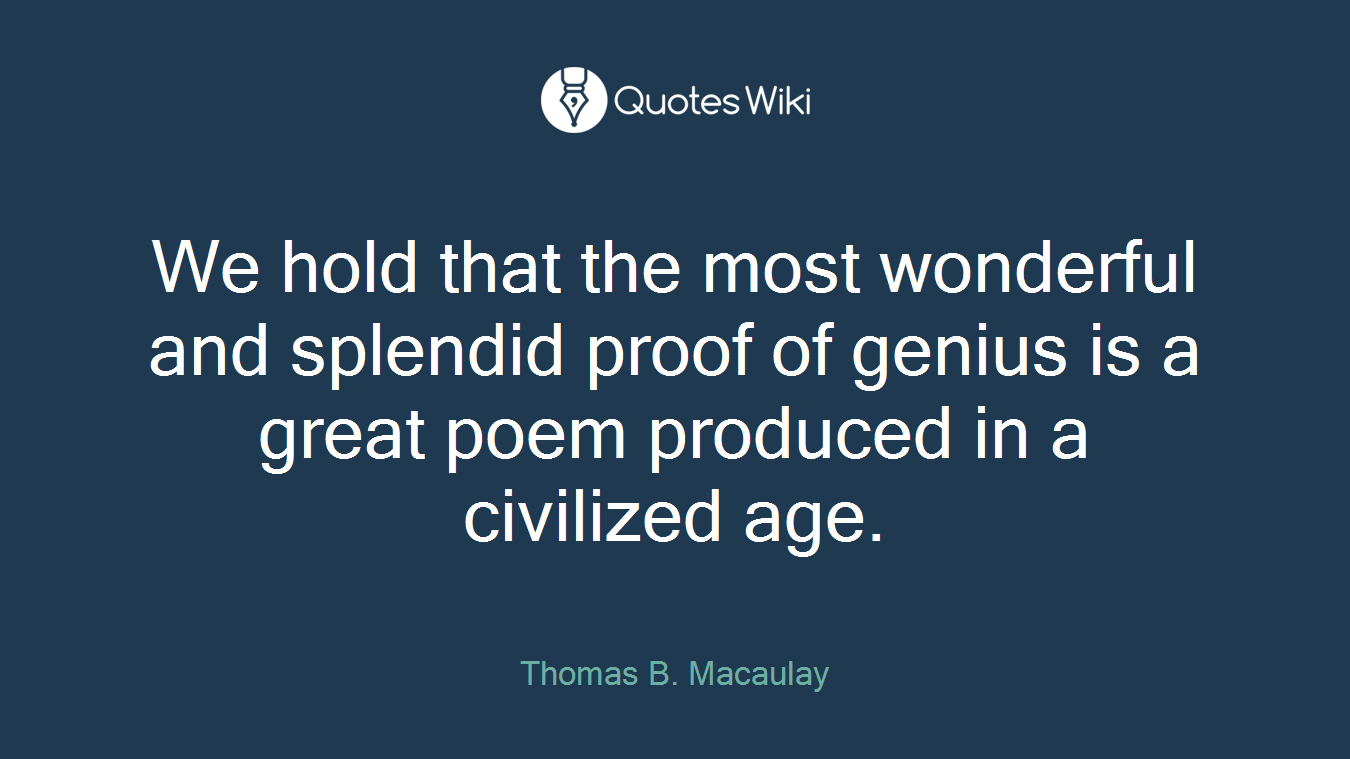 We hold that the most wonderful and splendid proof of genius is a great poem produced in a civilized age.