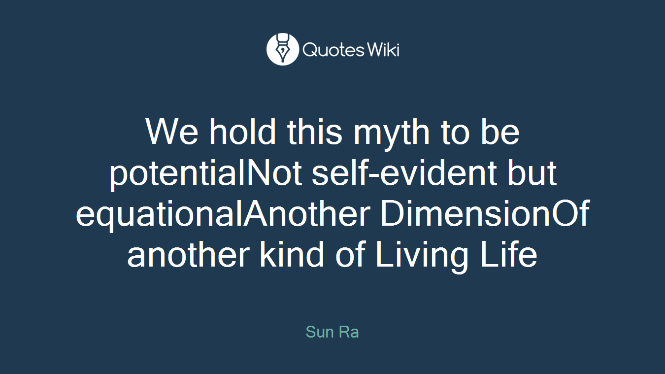 We hold this myth to be potentialNot self-evident but equationalAnother DimensionOf another kind of Living Life