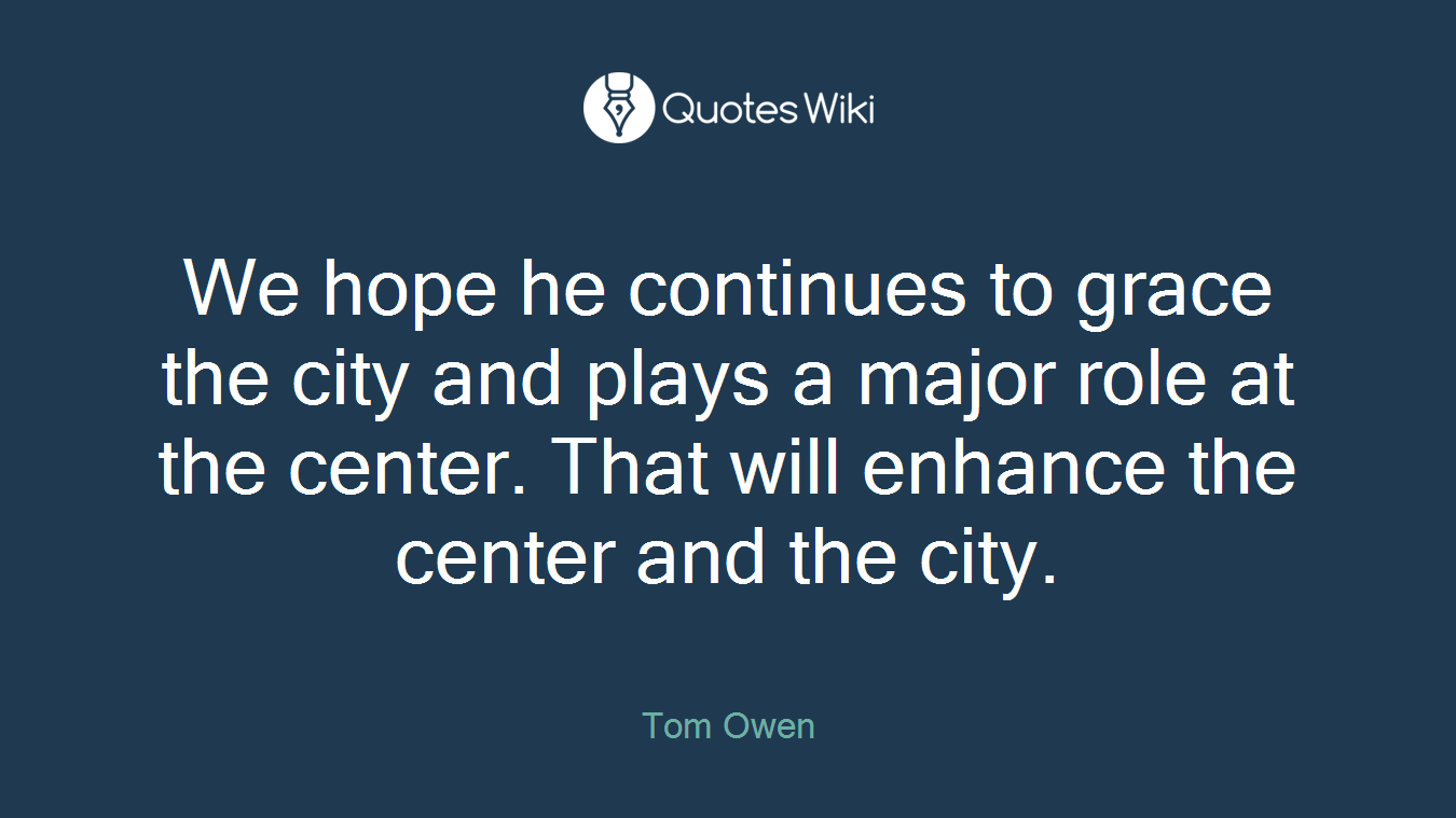 We hope he continues to grace the city and plays a major role at the center. That will enhance the center and the city.