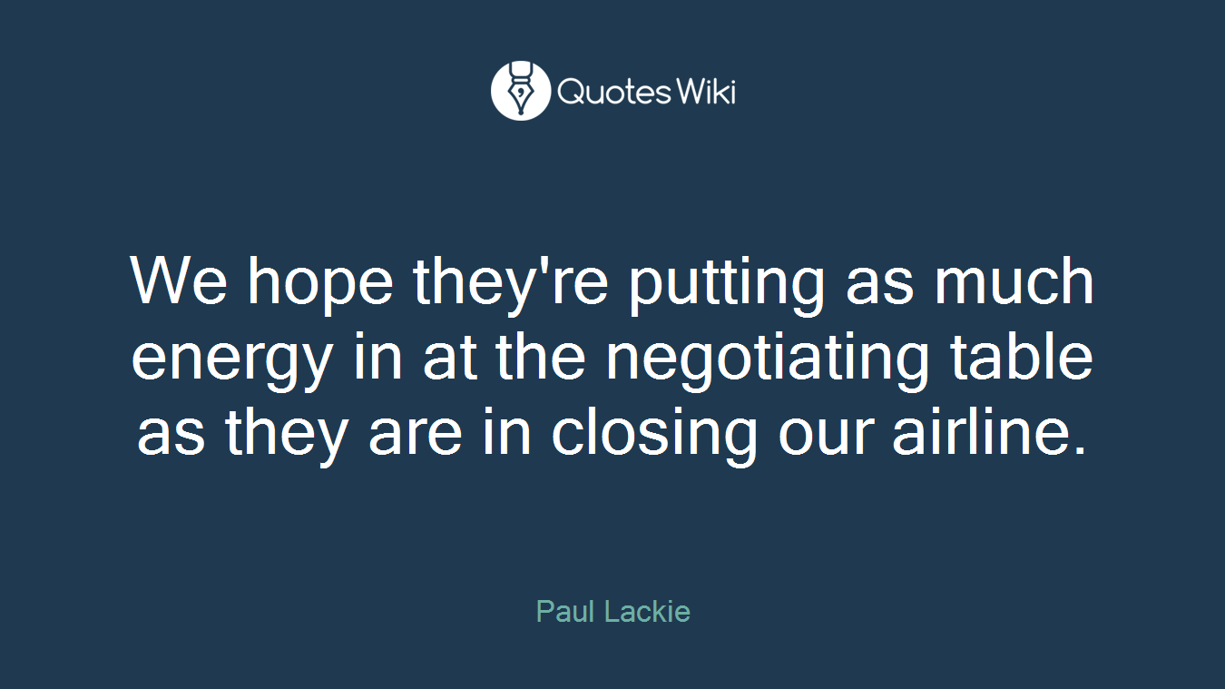 We hope they're putting as much energy in at the negotiating table as they are in closing our airline.
