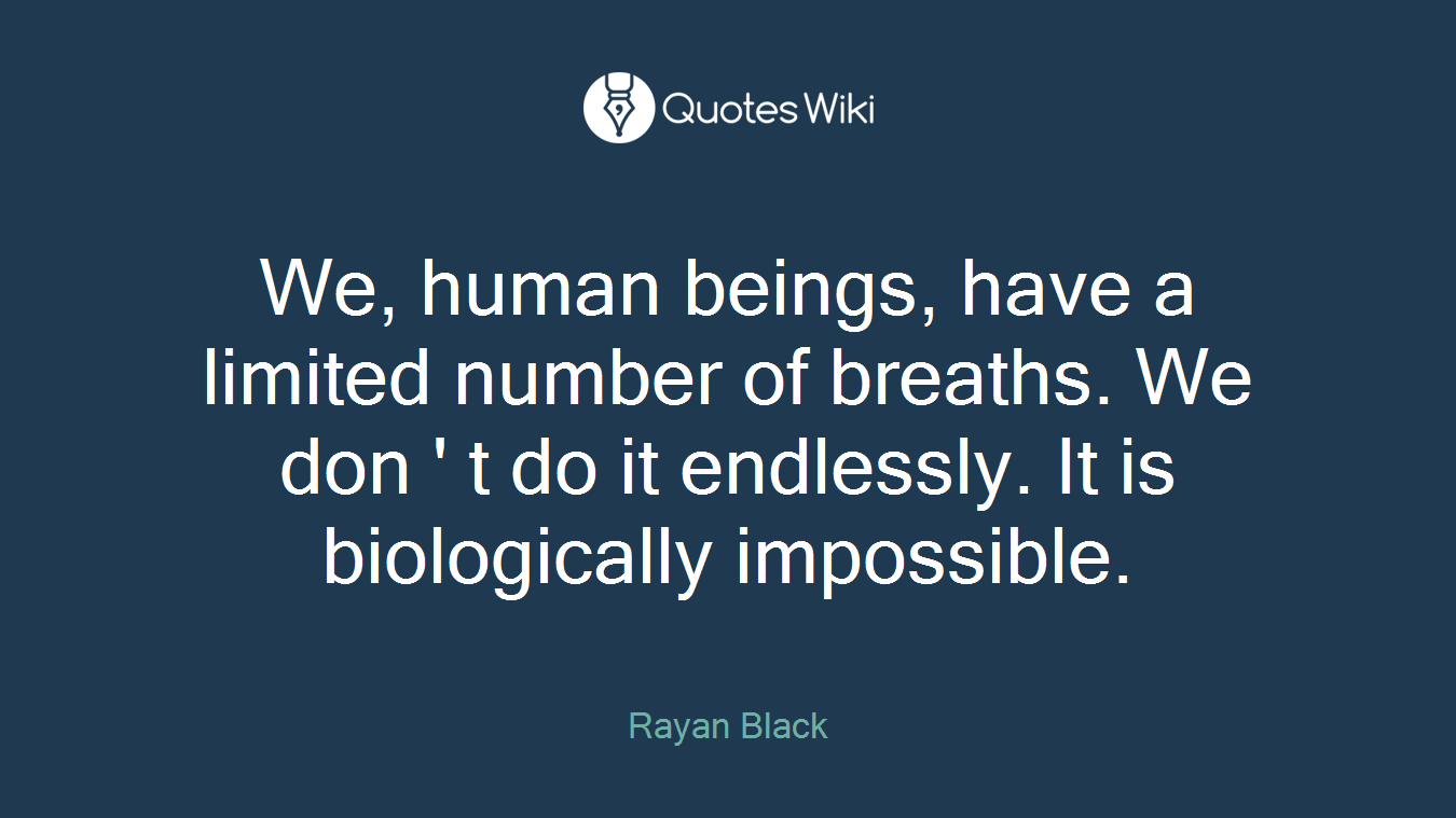 We, human beings, have a limited number of breaths. We don ' t do it endlessly. It is biologically impossible.