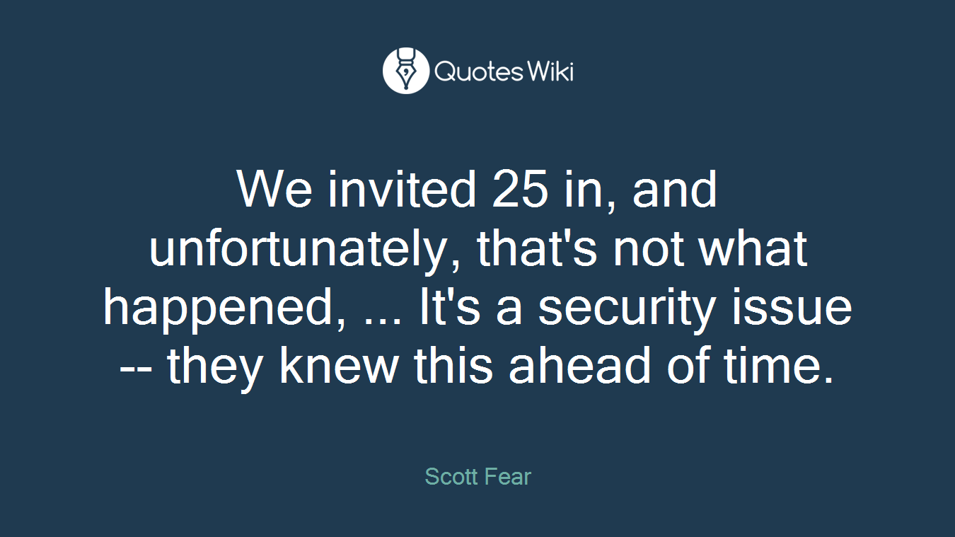 We invited 25 in, and unfortunately, that's not what happened, ... It's a security issue -- they knew this ahead of time.