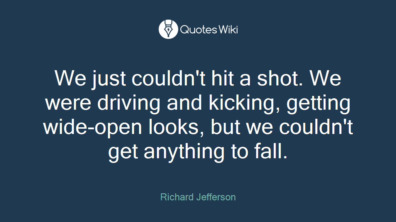We just couldn't hit a shot. We were driving and kicking, getting wide-open looks, but we couldn't get anything to fall.