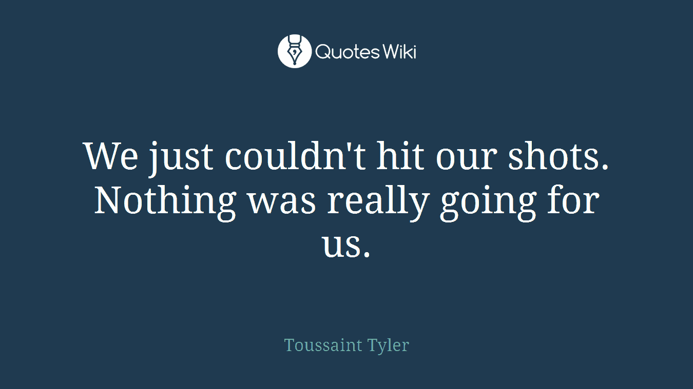 We just couldn't hit our shots. Nothing was really going for us.