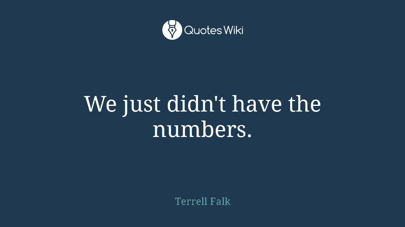 We just didn't have the numbers.
