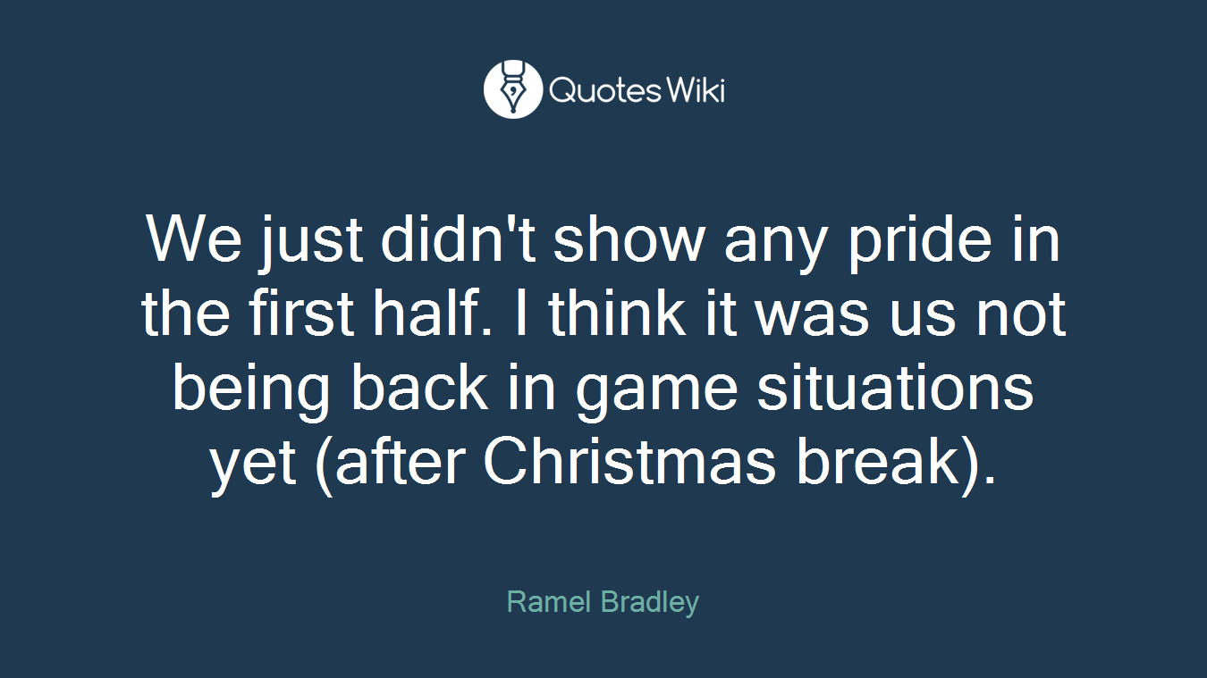 We just didn't show any pride in the first half. I think it was us not being back in game situations yet (after Christmas break).