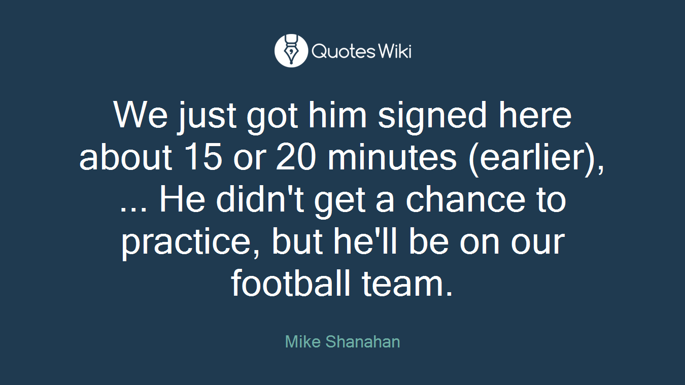 We just got him signed here about 15 or 20 minutes (earlier), ... He didn't get a chance to practice, but he'll be on our football team.