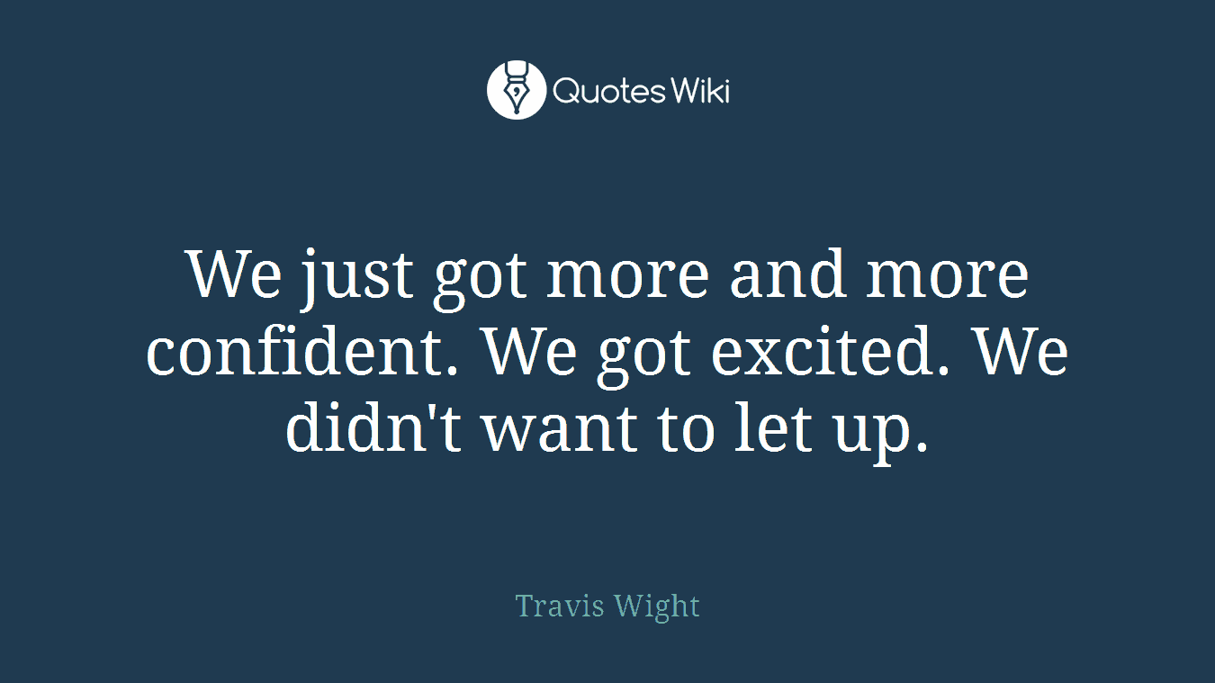 We just got more and more confident. We got excited. We didn't want to let up.