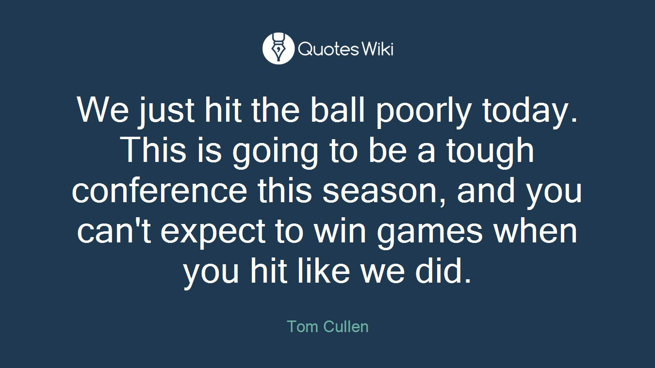 We just hit the ball poorly today. This is going to be a tough conference this season, and you can't expect to win games when you hit like we did.