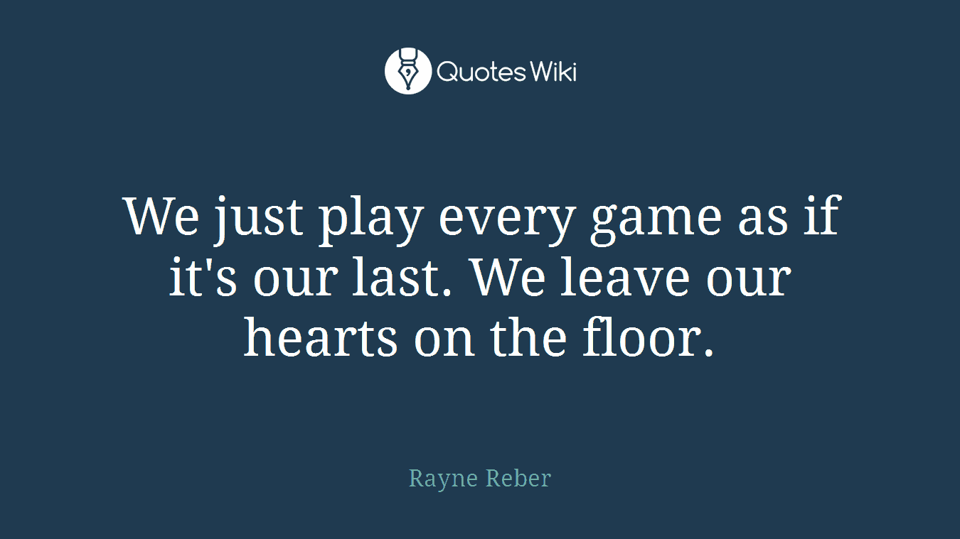 We just play every game as if it's our last. We leave our hearts on the floor.