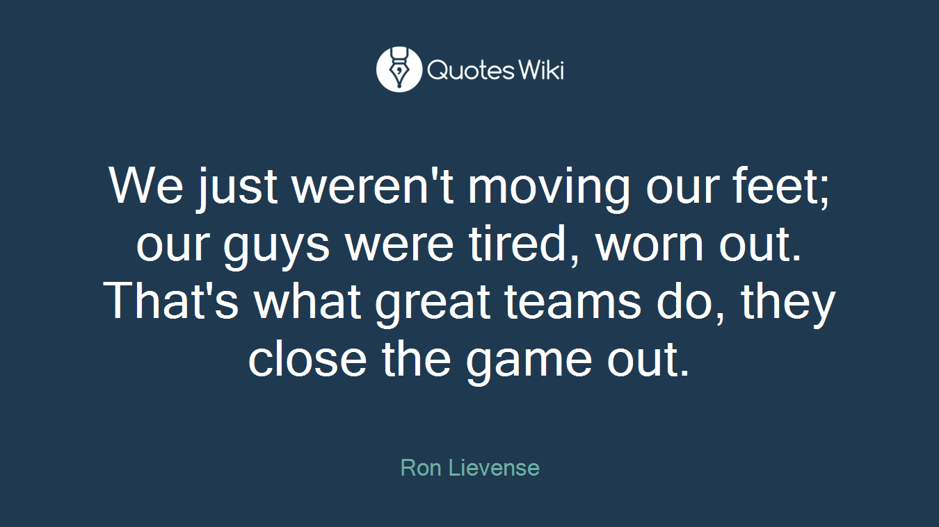 We just weren't moving our feet; our guys were tired, worn out. That's what great teams do, they close the game out.