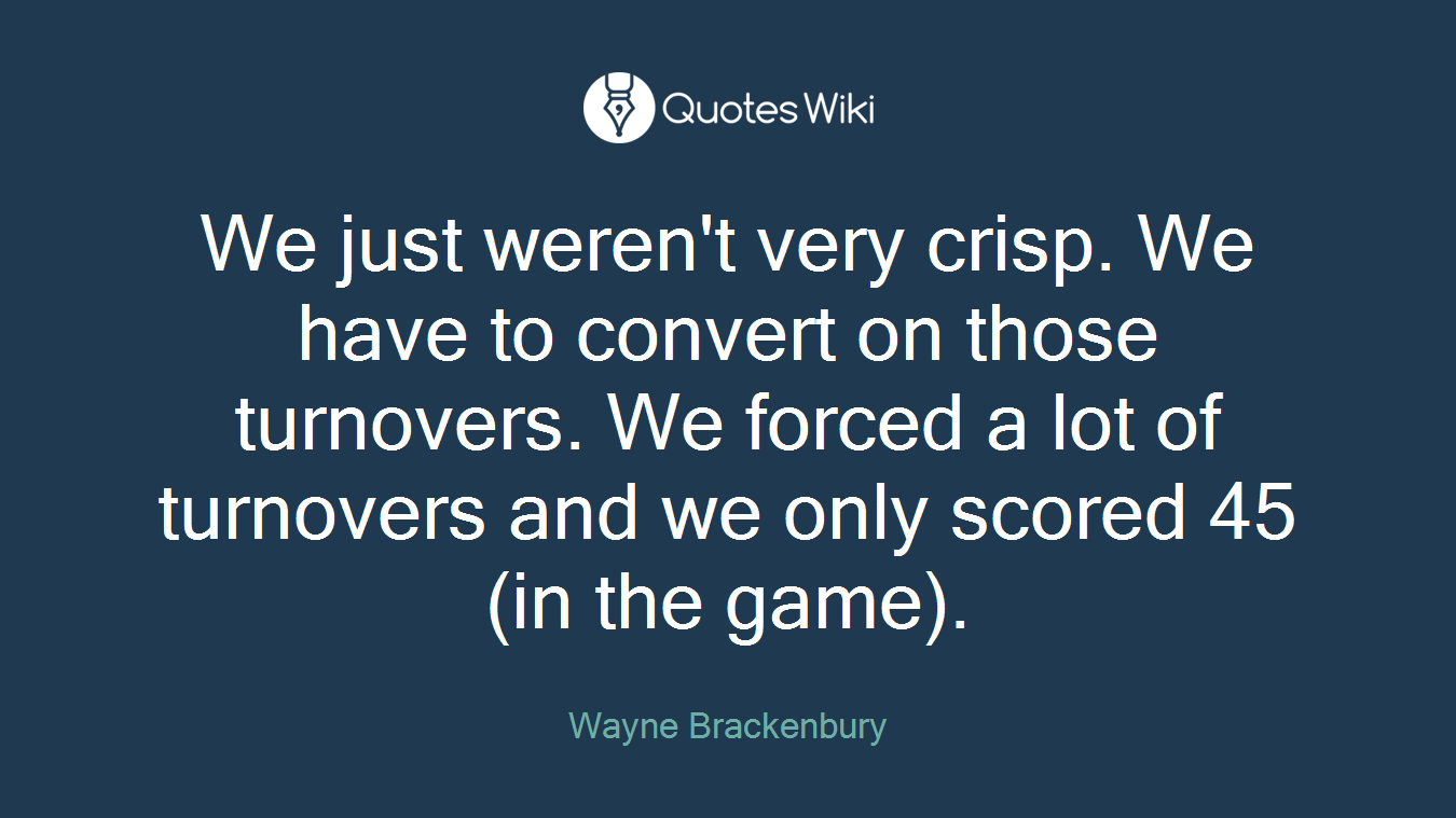 We just weren't very crisp. We have to convert on those turnovers. We forced a lot of turnovers and we only scored 45 (in the game).
