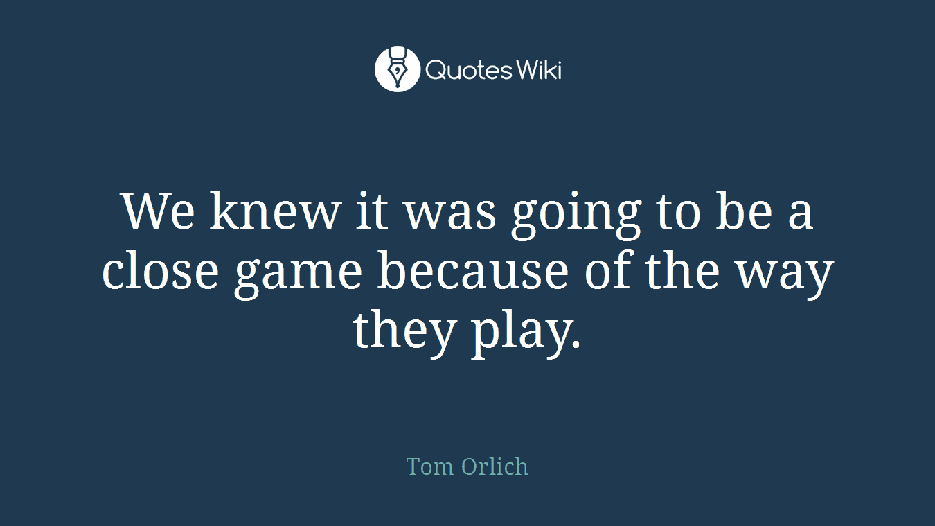 We knew it was going to be a close game because of the way they play.