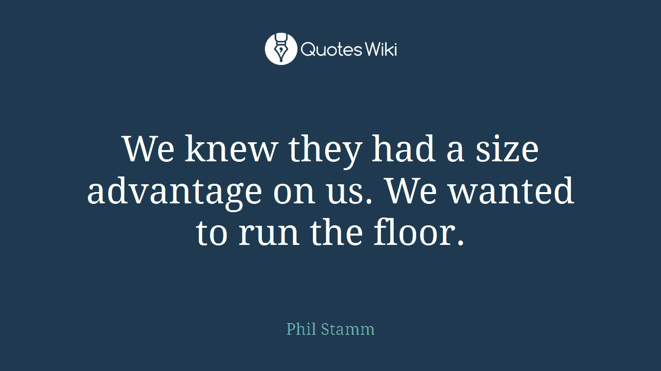We knew they had a size advantage on us. We wanted to run the floor.