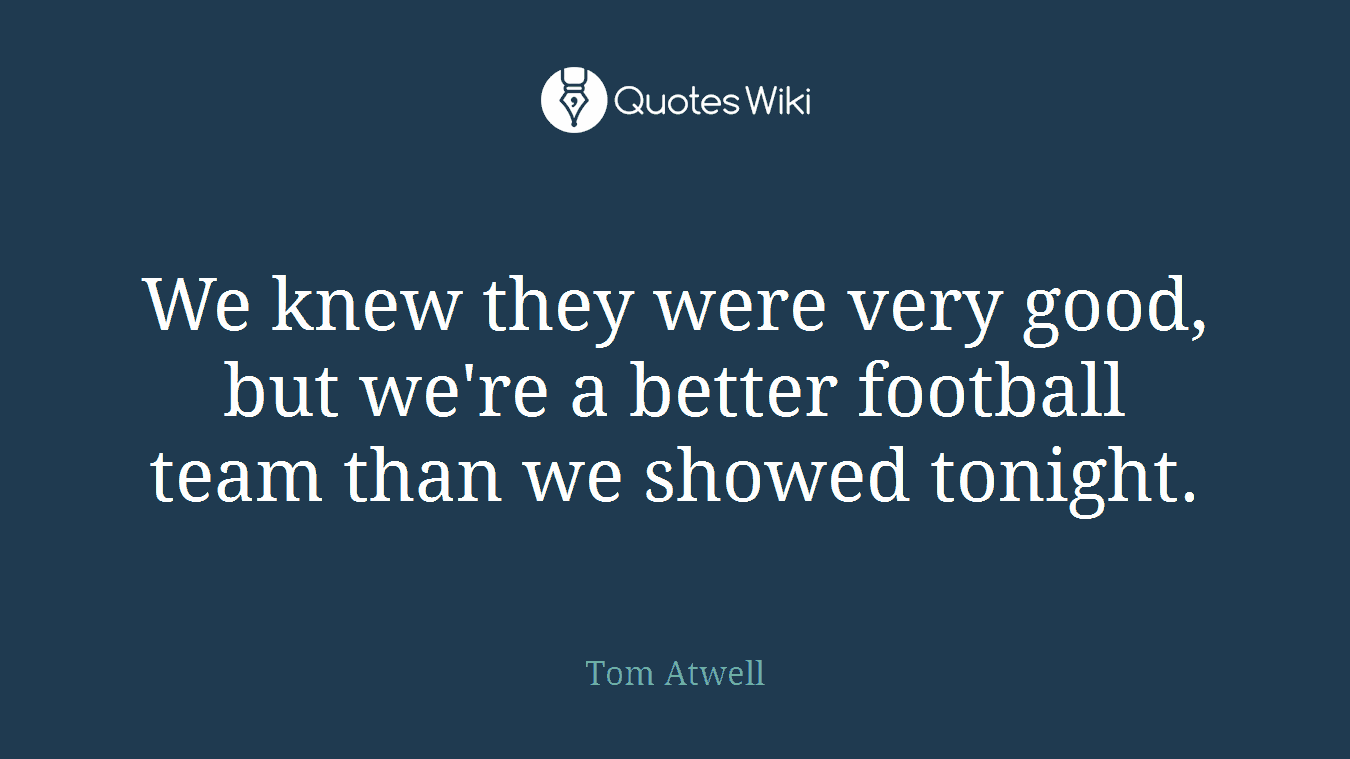 We knew they were very good, but we're a better football team than we showed tonight.