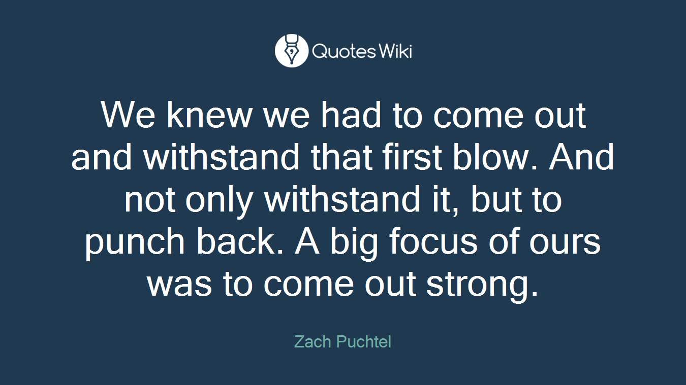 We knew we had to come out and withstand that first blow. And not only withstand it, but to punch back. A big focus of ours was to come out strong.