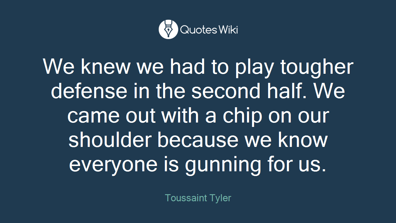 We knew we had to play tougher defense in the second half. We came out with a chip on our shoulder because we know everyone is gunning for us.