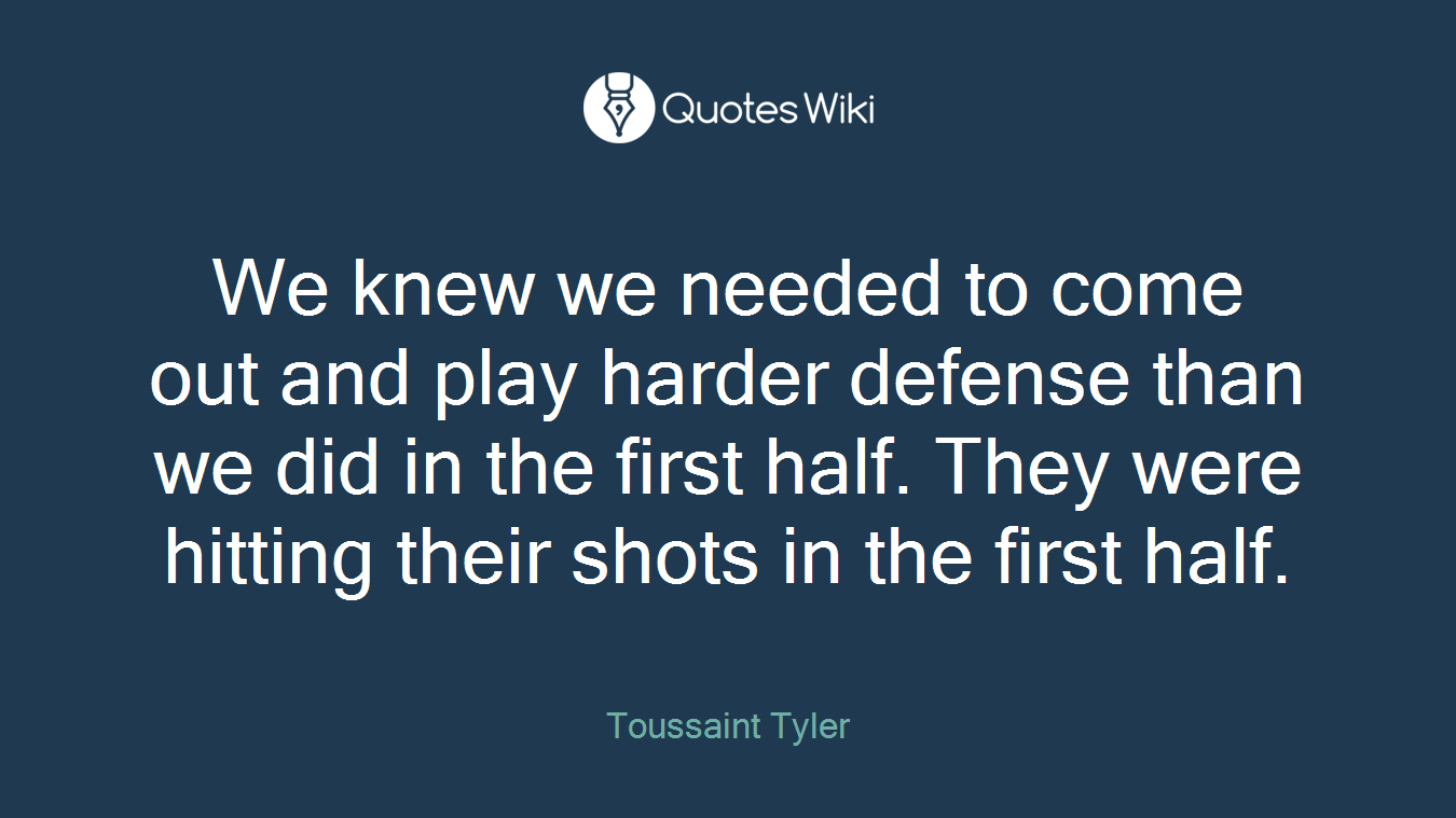 We knew we needed to come out and play harder defense than we did in the first half. They were hitting their shots in the first half.