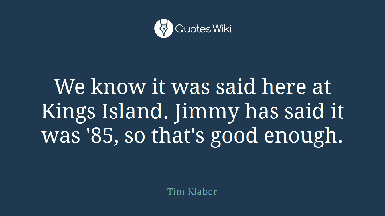 We know it was said here at Kings Island. Jimmy has said it was '85, so that's good enough.