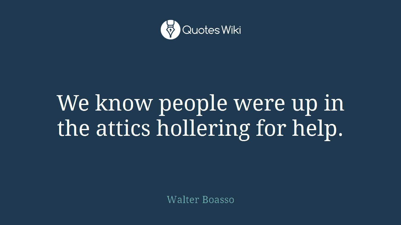 We know people were up in the attics hollering for help.