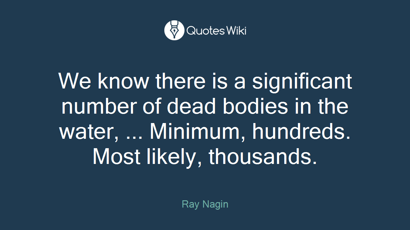 We know there is a significant number of dead bodies in the water, ... Minimum, hundreds. Most likely, thousands.